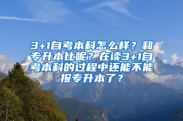 3+1自考本科怎么样？和专升本比呢？在读3+1自考本科的过程中还能不能报专升本了？