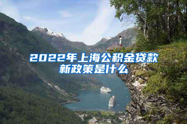 2022年上海公积金贷款新政策是什么