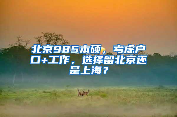 北京985本硕，考虑户口+工作，选择留北京还是上海？