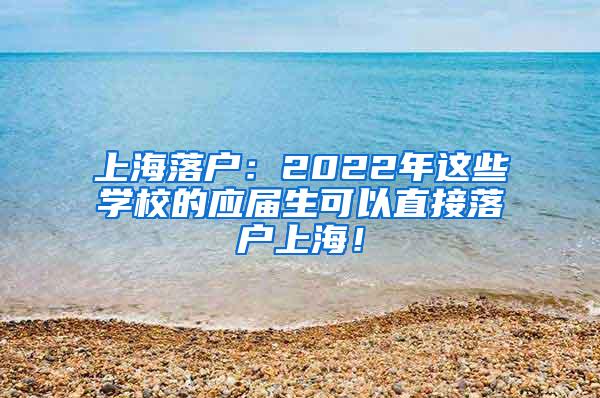 上海落户：2022年这些学校的应届生可以直接落户上海！