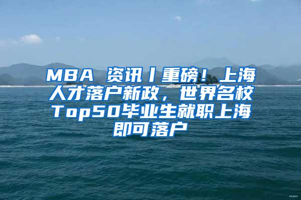 MBA 资讯丨重磅！上海人才落户新政，世界名校Top50毕业生就职上海即可落户