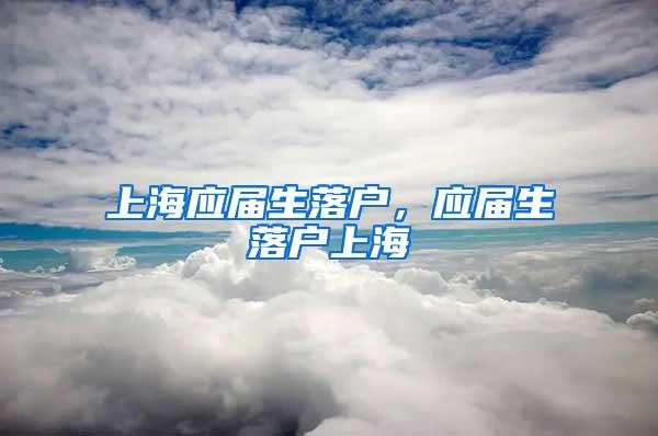 上海应届生落户，应届生落户上海