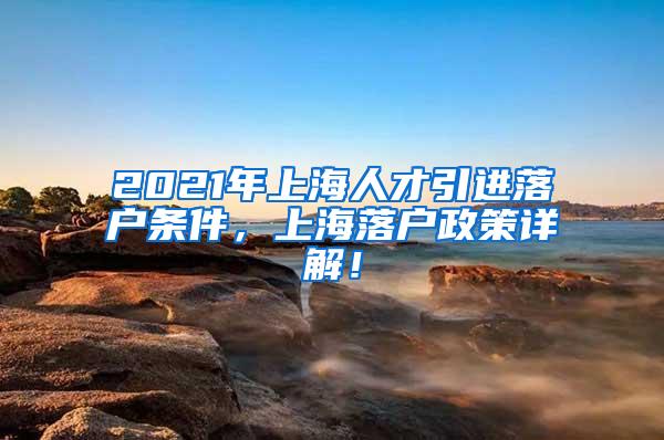 2021年上海人才引进落户条件，上海落户政策详解！