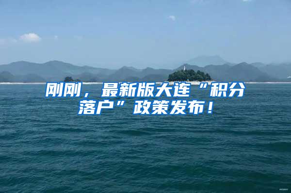 刚刚，最新版大连“积分落户”政策发布！