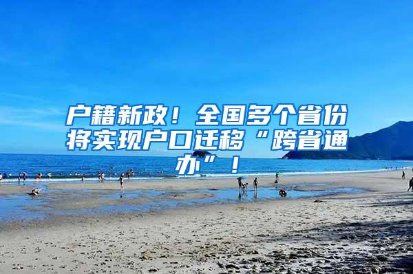 户籍新政！全国多个省份将实现户口迁移“跨省通办”！