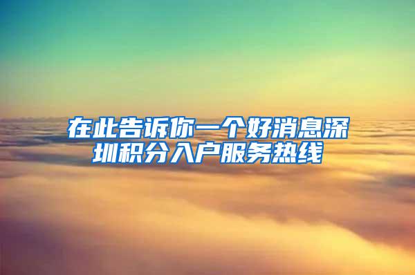 在此告诉你一个好消息深圳积分入户服务热线