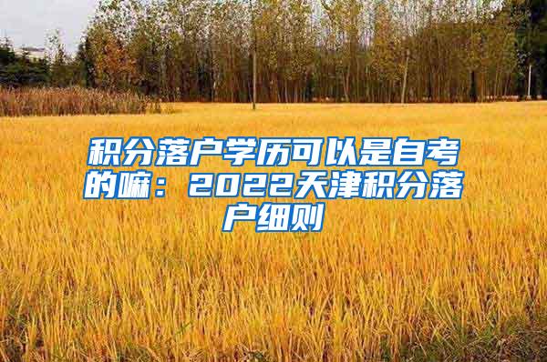 积分落户学历可以是自考的嘛：2022天津积分落户细则