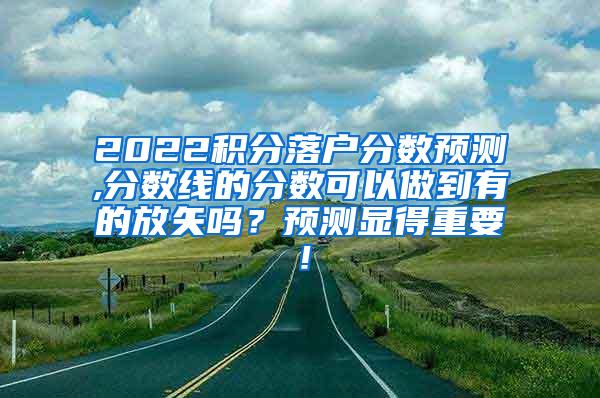 2022积分落户分数预测,分数线的分数可以做到有的放矢吗？预测显得重要！