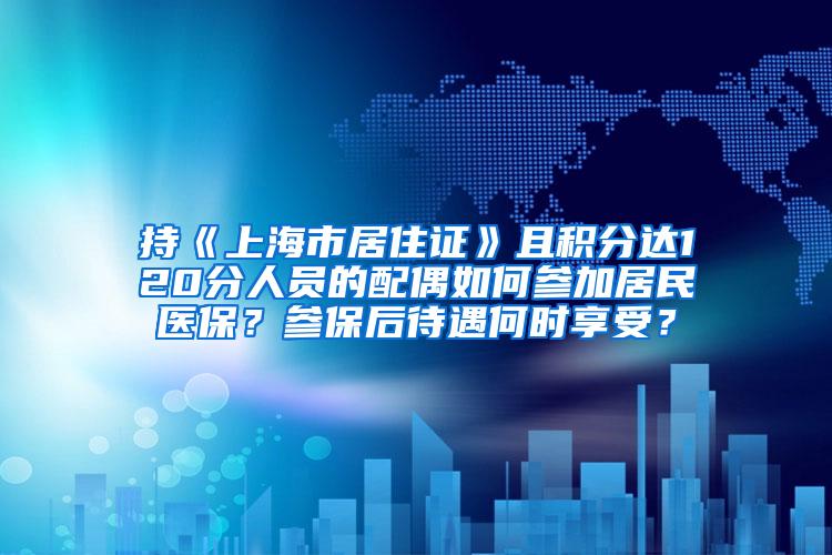 持《上海市居住证》且积分达120分人员的配偶如何参加居民医保？参保后待遇何时享受？