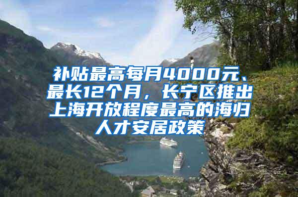 补贴最高每月4000元、最长12个月，长宁区推出上海开放程度最高的海归人才安居政策