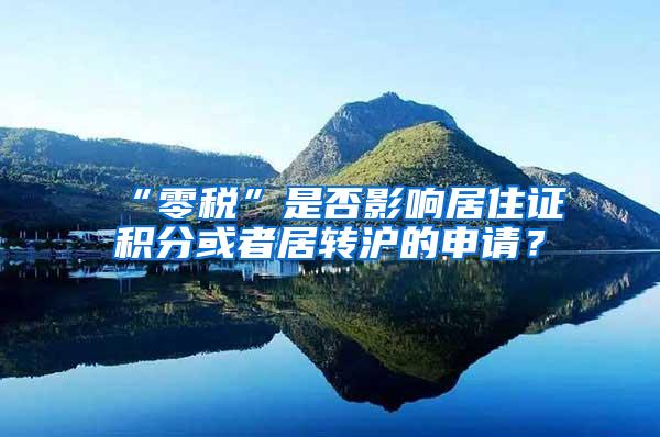 “零税”是否影响居住证积分或者居转沪的申请？