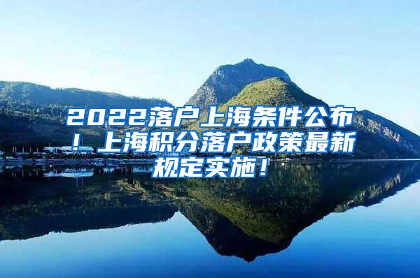 2022落户上海条件公布！上海积分落户政策最新规定实施！
