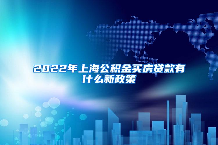 2022年上海公积金买房贷款有什么新政策