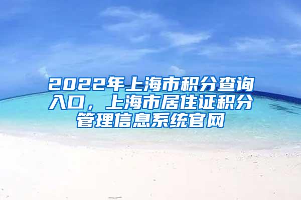 2022年上海市积分查询入口，上海市居住证积分管理信息系统官网