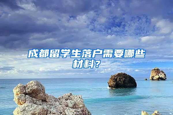 成都留学生落户需要哪些材料？