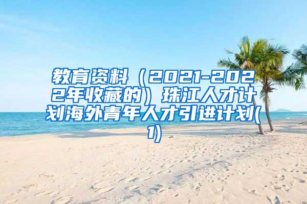 教育资料（2021-2022年收藏的）珠江人才计划海外青年人才引进计划(1)