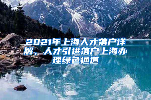 2021年上海人才落户详解，人才引进落户上海办理绿色通道