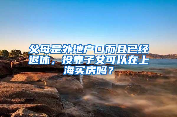 父母是外地户口而且已经退休，投靠子女可以在上海买房吗？