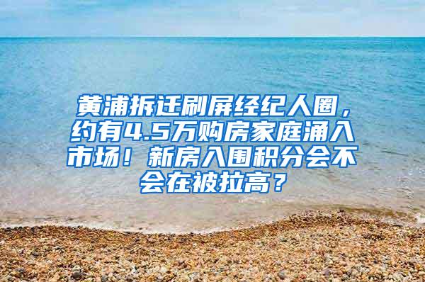 黄浦拆迁刷屏经纪人圈，约有4.5万购房家庭涌入市场！新房入围积分会不会在被拉高？