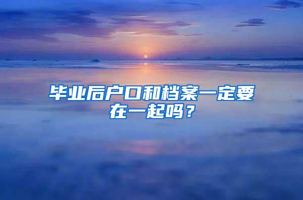 毕业后户口和档案一定要在一起吗？