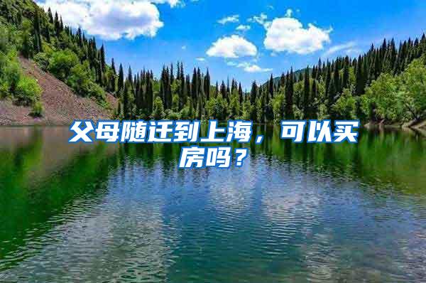 父母随迁到上海，可以买房吗？