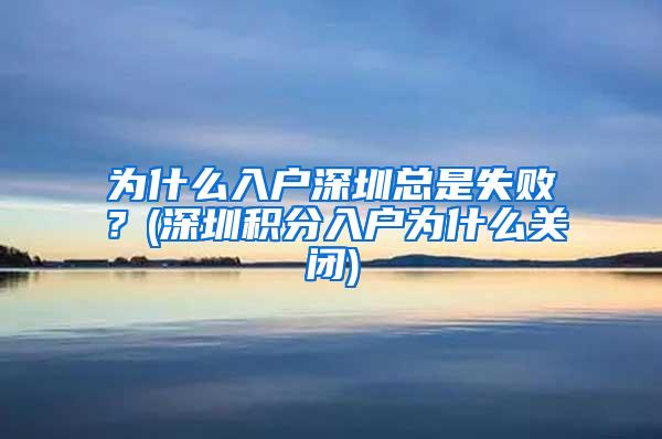 为什么入户深圳总是失败？(深圳积分入户为什么关闭)