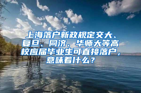 上海落户新政规定交大、复旦、同济、华师大等高校应届毕业生可直接落户，意味着什么？