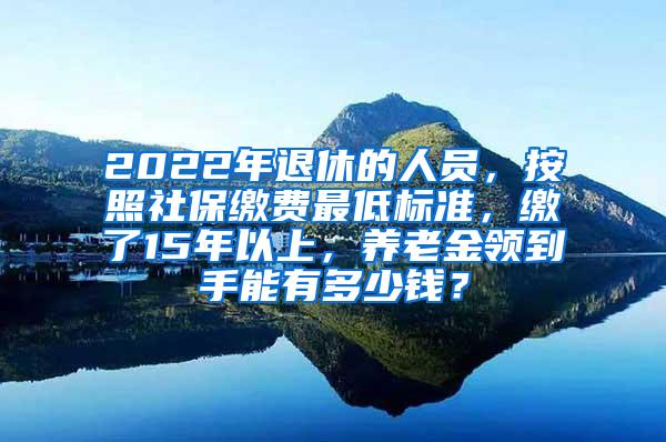 2022年退休的人员，按照社保缴费最低标准，缴了15年以上，养老金领到手能有多少钱？