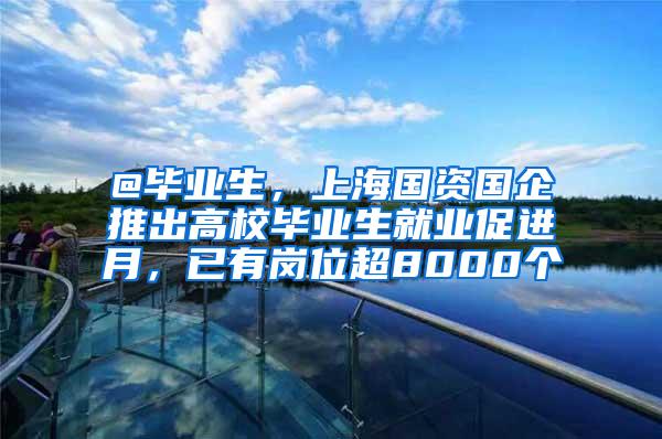 @毕业生，上海国资国企推出高校毕业生就业促进月，已有岗位超8000个