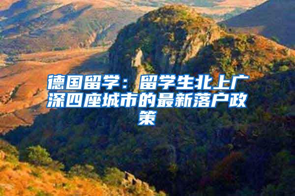 德国留学：留学生北上广深四座城市的最新落户政策