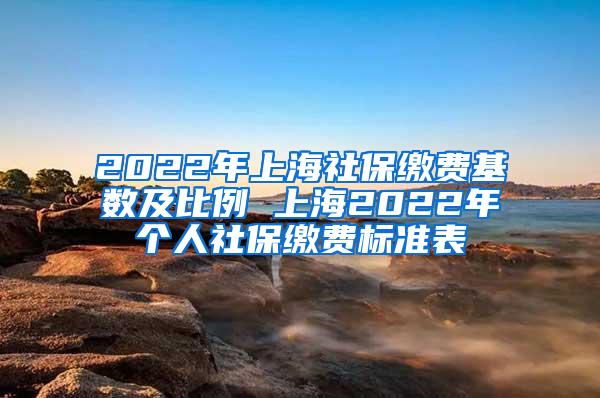 2022年上海社保缴费基数及比例 上海2022年个人社保缴费标准表