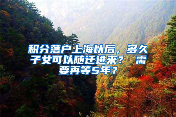 积分落户上海以后，多久子女可以随迁进来？ 需要再等5年？