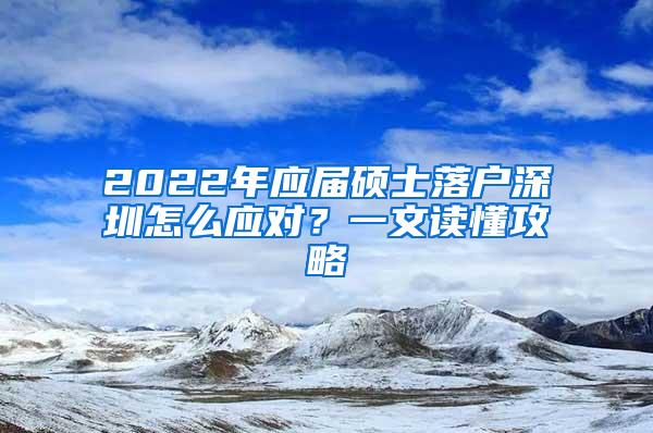 2022年应届硕士落户深圳怎么应对？一文读懂攻略