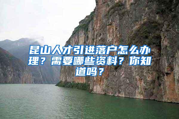 昆山人才引进落户怎么办理？需要哪些资料？你知道吗？