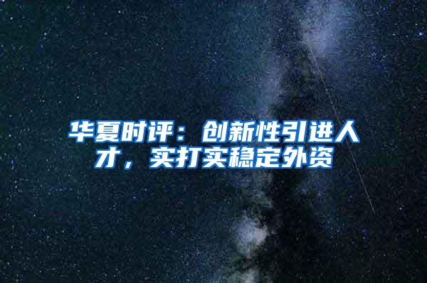 华夏时评：创新性引进人才，实打实稳定外资