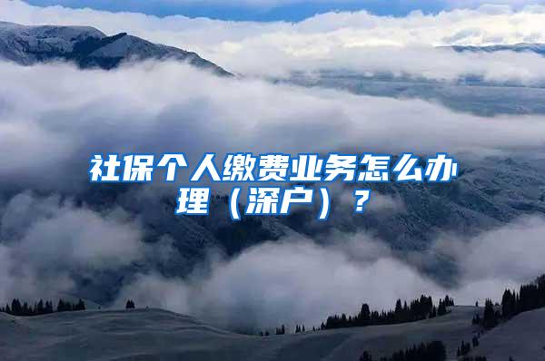 社保个人缴费业务怎么办理（深户）？