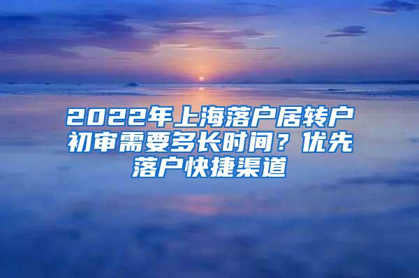 2022年上海落户居转户初审需要多长时间？优先落户快捷渠道