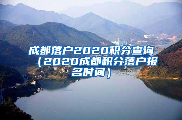 成都落户2020积分查询（2020成都积分落户报名时间）