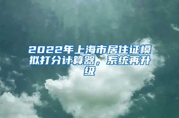 2022年上海市居住证模拟打分计算器，系统再升级
