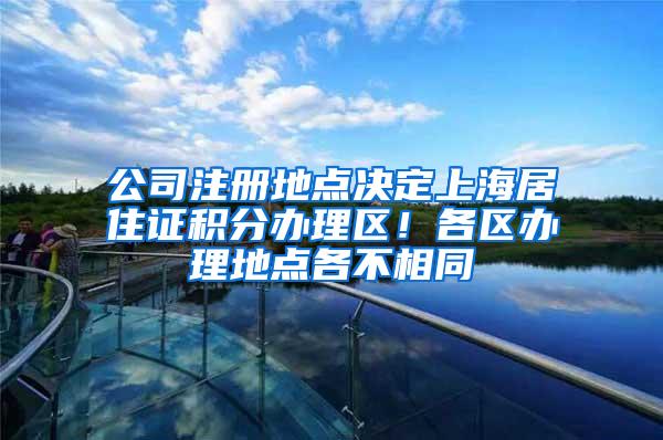公司注册地点决定上海居住证积分办理区！各区办理地点各不相同