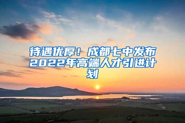 待遇优厚！成都七中发布2022年高端人才引进计划