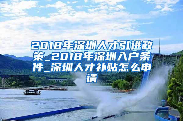 2018年深圳人才引进政策_2018年深圳入户条件_深圳人才补贴怎么申请