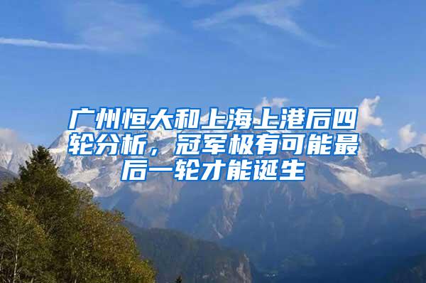 广州恒大和上海上港后四轮分析，冠军极有可能最后一轮才能诞生