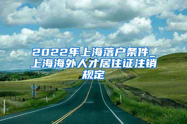 2022年上海落户条件_上海海外人才居住证注销规定