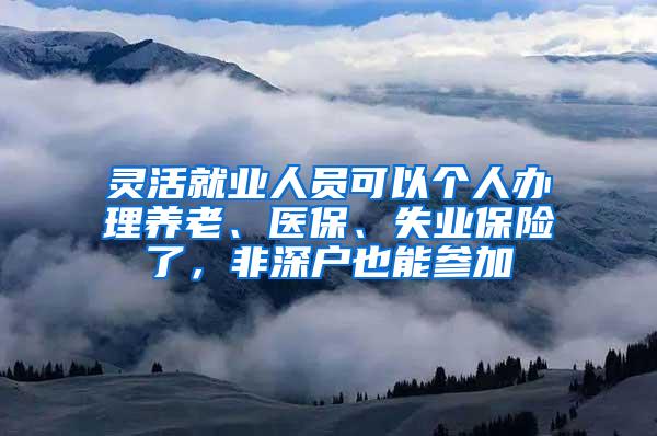 灵活就业人员可以个人办理养老、医保、失业保险了，非深户也能参加