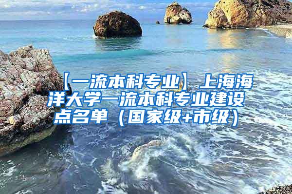 【一流本科专业】上海海洋大学一流本科专业建设点名单（国家级+市级）