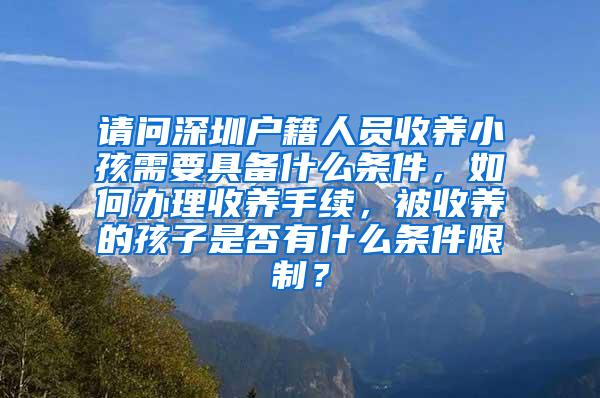 请问深圳户籍人员收养小孩需要具备什么条件，如何办理收养手续，被收养的孩子是否有什么条件限制？