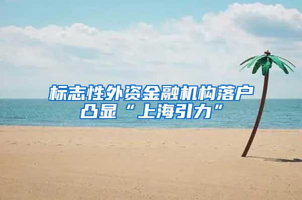 标志性外资金融机构落户凸显“上海引力”