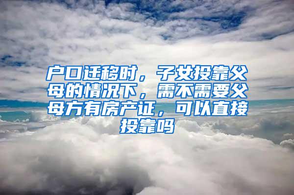 户口迁移时，子女投靠父母的情况下，需不需要父母方有房产证，可以直接投靠吗