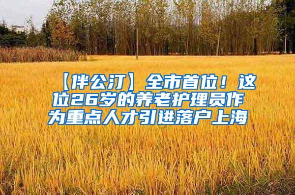 【伴公汀】全市首位！这位26岁的养老护理员作为重点人才引进落户上海